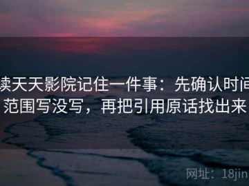读天天影院记住一件事：先确认时间范围写没写，再把引用原话找出来