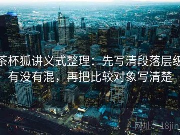 茶杯狐讲义式整理：先写清段落层级有没有混，再把比较对象写清楚