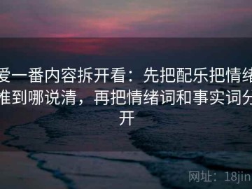 爱一番内容拆开看：先把配乐把情绪推到哪说清，再把情绪词和事实词分开