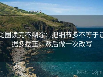 觅圈读完不糊涂：把细节多不等于证据多摆正，然后做一次改写