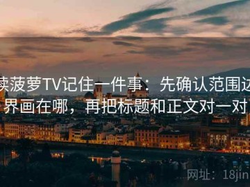 读菠萝TV记住一件事：先确认范围边界画在哪，再把标题和正文对一对