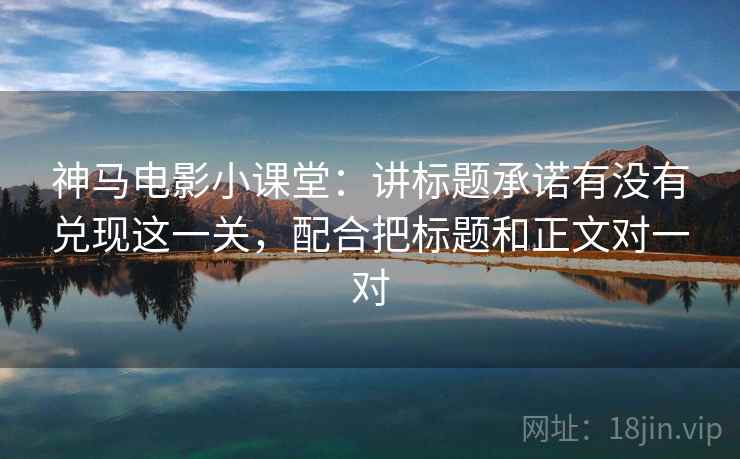 神马电影小课堂：讲标题承诺有没有兑现这一关，配合把标题和正文对一对