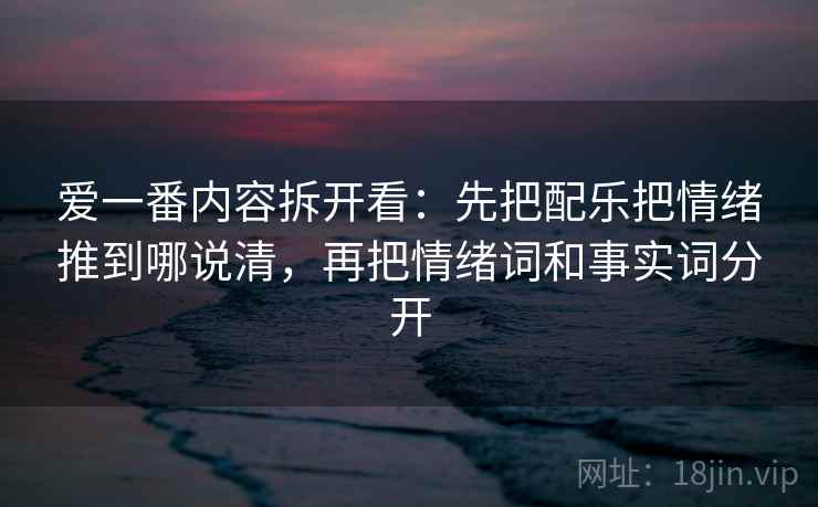 爱一番内容拆开看：先把配乐把情绪推到哪说清，再把情绪词和事实词分开