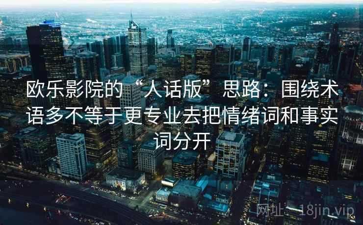 欧乐影院的“人话版”思路：围绕术语多不等于更专业去把情绪词和事实词分开