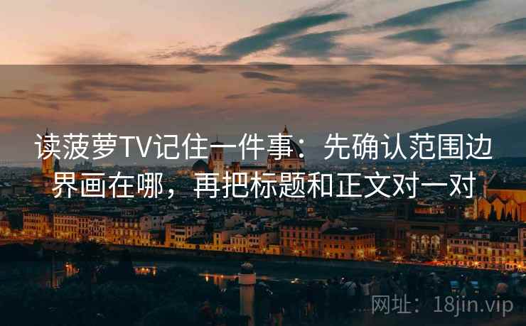 读菠萝TV记住一件事：先确认范围边界画在哪，再把标题和正文对一对