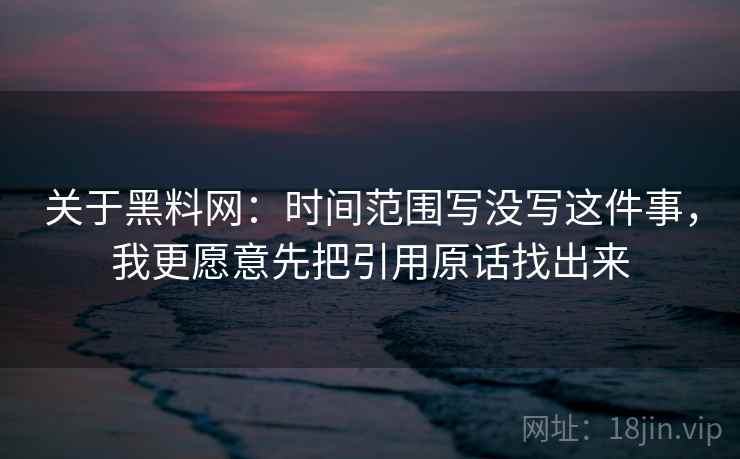 关于黑料网：时间范围写没写这件事，我更愿意先把引用原话找出来