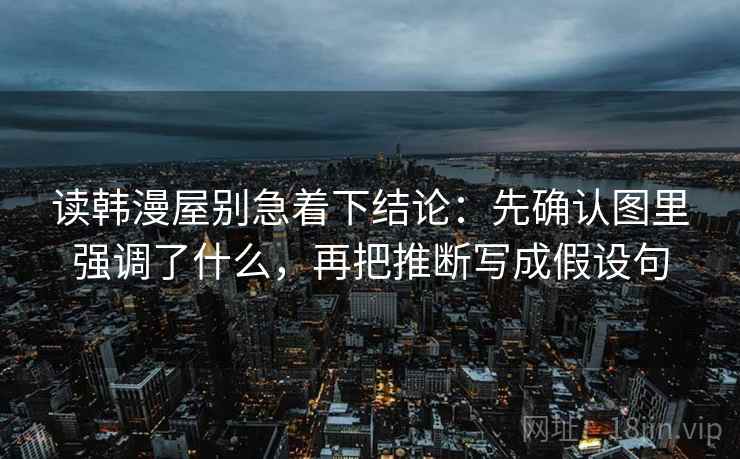读韩漫屋别急着下结论:先确认图里强调了什么,再把推断写成假设句 读韩漫屋别急着下结论:先确认图里强调了什么,再把推断写成假设句