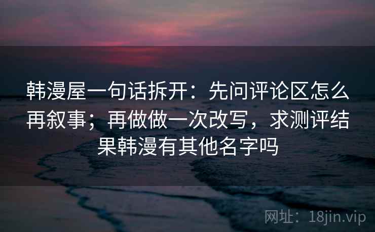 韩漫屋一句话拆开：先问评论区怎么再叙事；再做做一次改写，求测评结果韩漫有其他名字吗