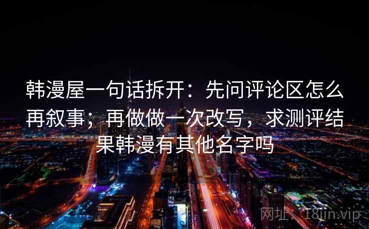 韩漫屋一句话拆开：先问评论区怎么再叙事；再做做一次改写，求测评结果韩漫有其他名字吗