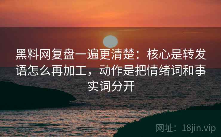 黑料网复盘一遍更清楚:核心是转发语怎么再加工,动作是把情绪词和事实词分开 黑料网复盘一遍更清楚:核心是转发语怎么再加工,动作是把情绪词和事实词分开