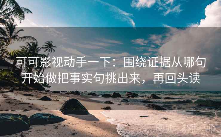 可可影视动手一下:围绕证据从哪句开始做把事实句挑出来,再回头读 可可影视动手一下:围绕证据从哪句开始做把事实句挑出来,再回头读