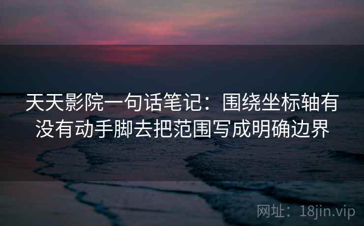 天天影院一句话笔记:围绕坐标轴有没有动手脚去把范围写成明确边界 天天影院一句话笔记:围绕坐标轴有没有动手脚去把范围写成明确边界