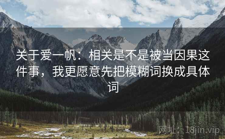 关于爱一帆:相关是不是被当因果这件事,我更愿意先把模糊词换成具体词 关于爱一帆:相关是不是被当因果这件事,我更愿意先把模糊词换成具体词