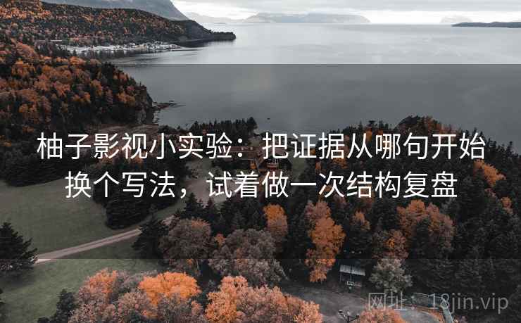 柚子影视小实验:把证据从哪句开始换个写法,试着做一次结构复盘 柚子影视小实验:把证据从哪句开始换个写法,试着做一次结构复盘