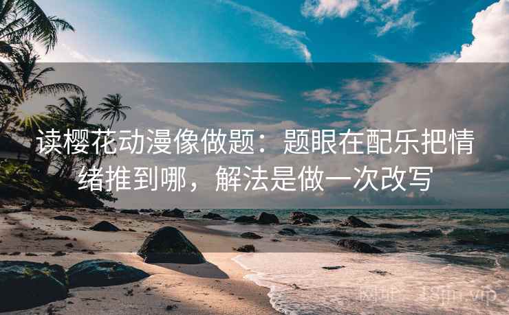 读樱花动漫像做题:题眼在配乐把情绪推到哪,解法是做一次改写 读樱花动漫像做题:题眼在配乐把情绪推到哪,解法是做一次改写