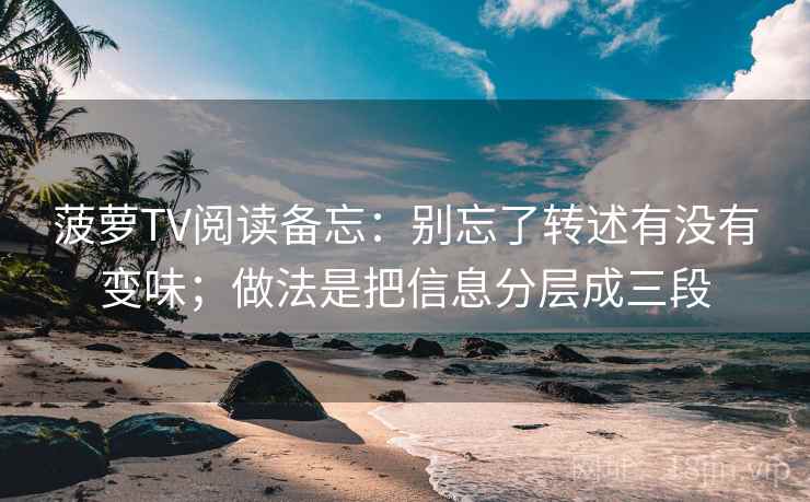 菠萝TV阅读备忘：别忘了转述有没有变味；做法是把信息分层成三段