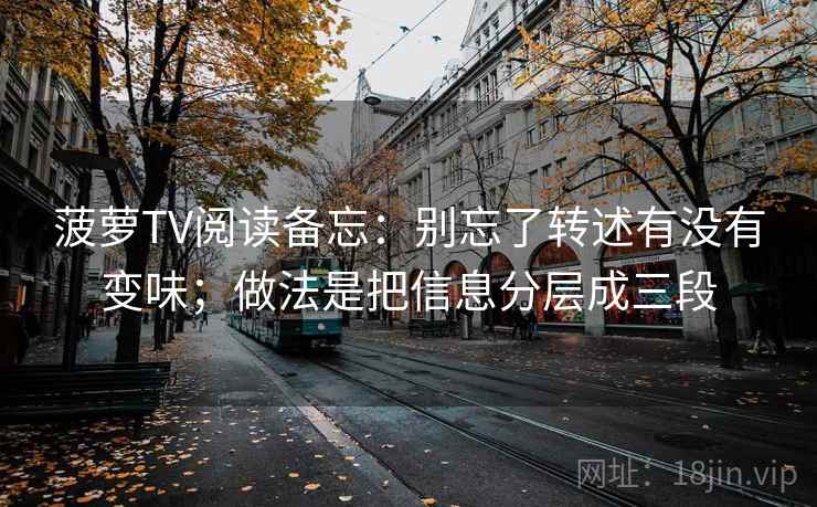 菠萝TV阅读备忘：别忘了转述有没有变味；做法是把信息分层成三段