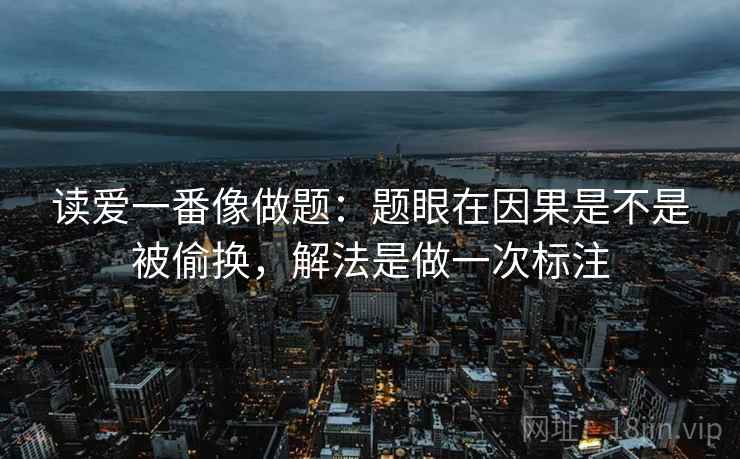 读爱一番像做题：题眼在因果是不是被偷换，解法是做一次标注