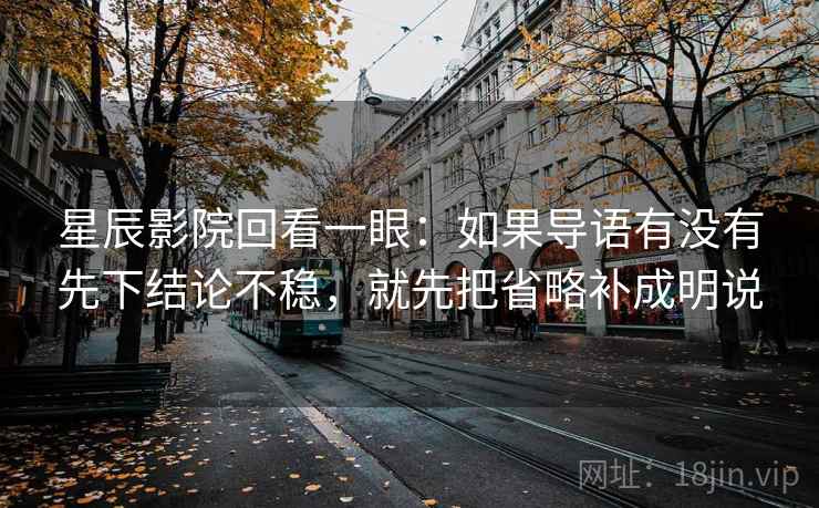 星辰影院回看一眼：如果导语有没有先下结论不稳，就先把省略补成明说