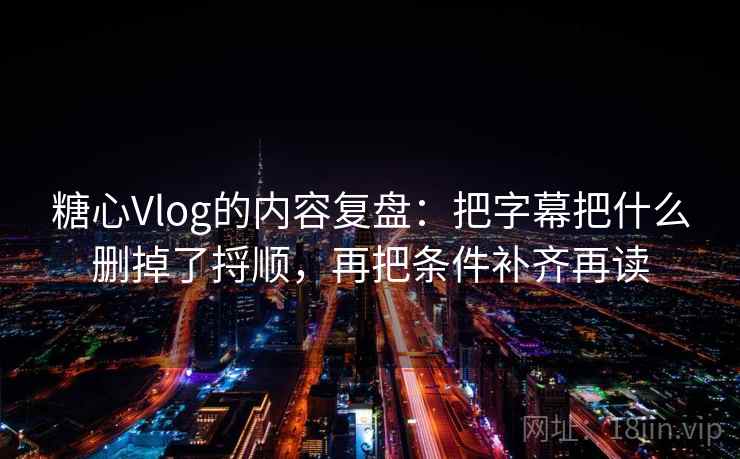 糖心Vlog的内容复盘:把字幕把什么删掉了捋顺,再把条件补齐再读 糖心Vlog的内容复盘:把字幕把什么删掉了捋顺,再把条件补齐再读