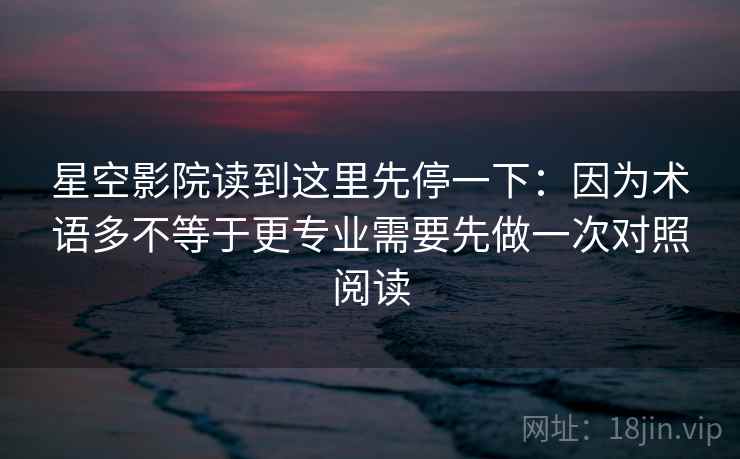 星空影院读到这里先停一下：因为术语多不等于更专业需要先做一次对照阅读