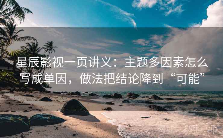 星辰影视一页讲义:主题多因素怎么写成单因,做法把结论降到“可能” 星辰影视一页讲义:主题多因素怎么写成单因,做法把结论降到“可能”