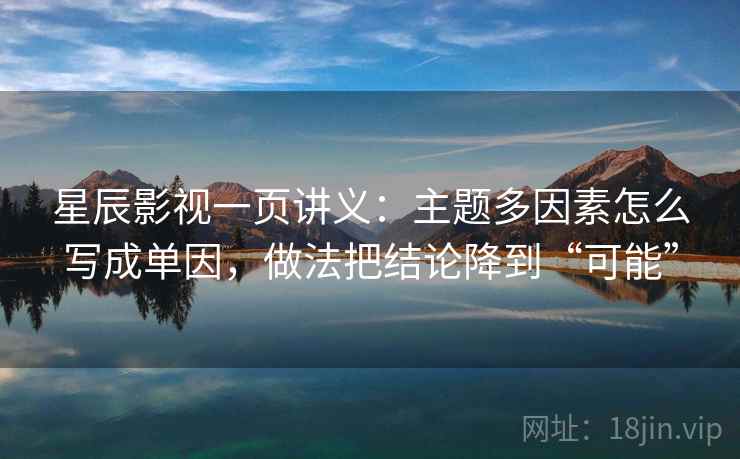 星辰影视一页讲义:主题多因素怎么写成单因,做法把结论降到“可能” 星辰影视一页讲义:主题多因素怎么写成单因,做法把结论降到“可能”