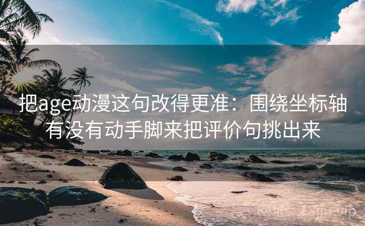 把age动漫这句改得更准:围绕坐标轴有没有动手脚来把评价句挑出来 把age动漫这句改得更准:围绕坐标轴有没有动手脚来把评价句挑出来