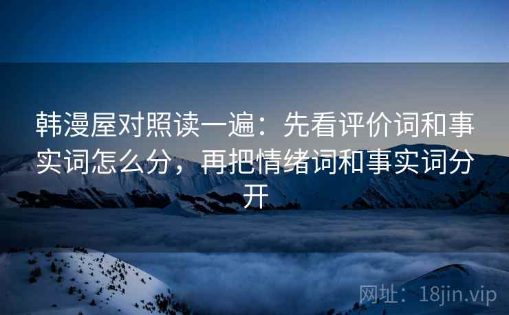 韩漫屋对照读一遍：先看评价词和事实词怎么分，再把情绪词和事实词分开