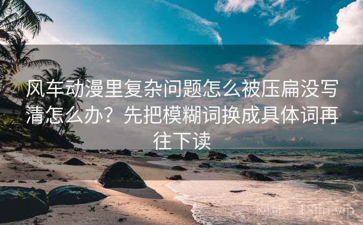 风车动漫里复杂问题怎么被压扁没写清怎么办?先把模糊词换成具体词再往下读 风车动漫里复杂问题怎么被压扁没写清怎么办?先把模糊词换成具体词再往下读