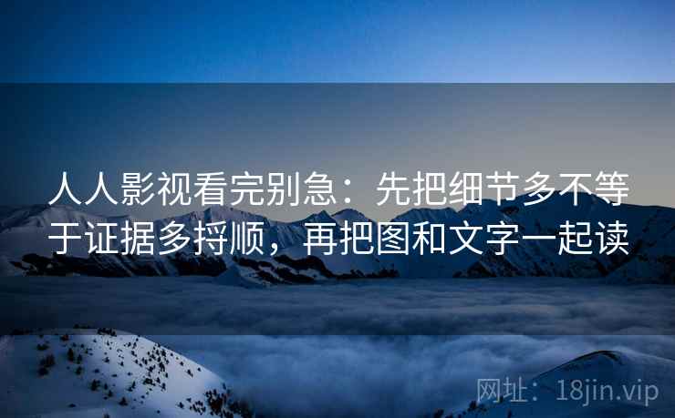 人人影视看完别急：先把细节多不等于证据多捋顺，再把图和文字一起读