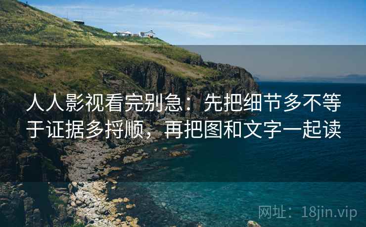 人人影视看完别急：先把细节多不等于证据多捋顺，再把图和文字一起读