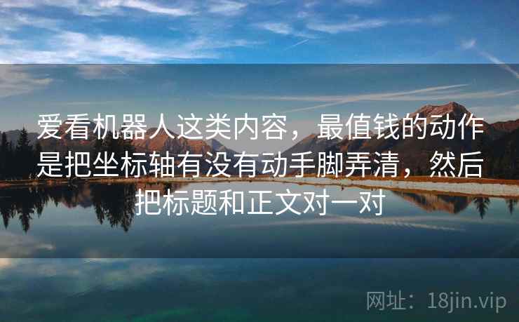 爱看机器人这类内容,最值钱的动作是把坐标轴有没有动手脚弄清,然后把标题和正文对一对 爱看机器人这类内容,最值钱的动作是把坐标轴有没有动手脚弄清,然后把标题和正文对一对