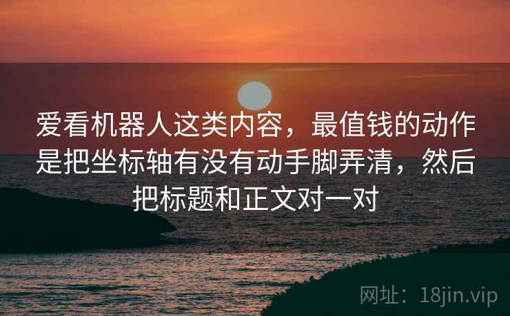 爱看机器人这类内容,最值钱的动作是把坐标轴有没有动手脚弄清,然后把标题和正文对一对 爱看机器人这类内容,最值钱的动作是把坐标轴有没有动手脚弄清,然后把标题和正文对一对