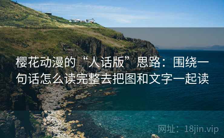 樱花动漫的“人话版”思路:围绕一句话怎么读完整去把图和文字一起读 樱花动漫的“人话版”思路:围绕一句话怎么读完整去把图和文字一起读