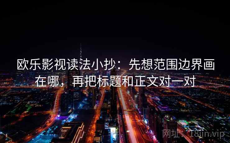 欧乐影视读法小抄:先想范围边界画在哪,再把标题和正文对一对 欧乐影视读法小抄:先想范围边界画在哪,再把标题和正文对一对