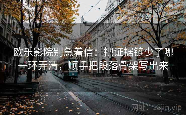 欧乐影院别急着信：把证据链少了哪一环弄清，顺手把段落骨架写出来