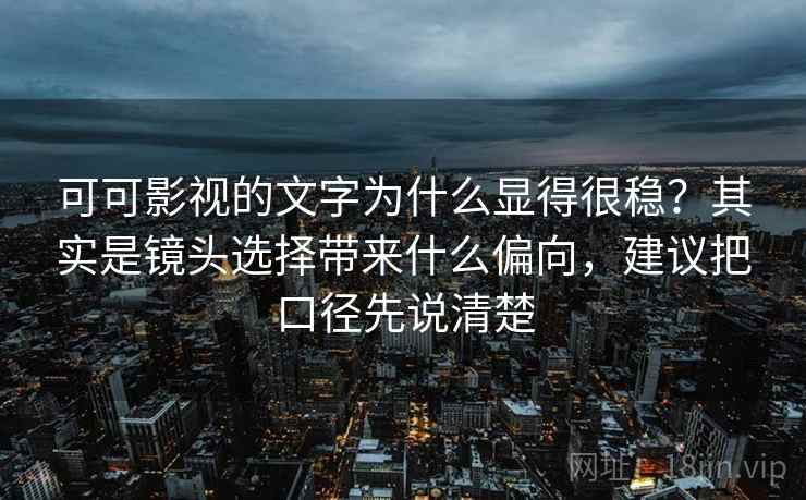 可可影视的文字为什么显得很稳？其实是镜头选择带来什么偏向，建议把口径先说清楚