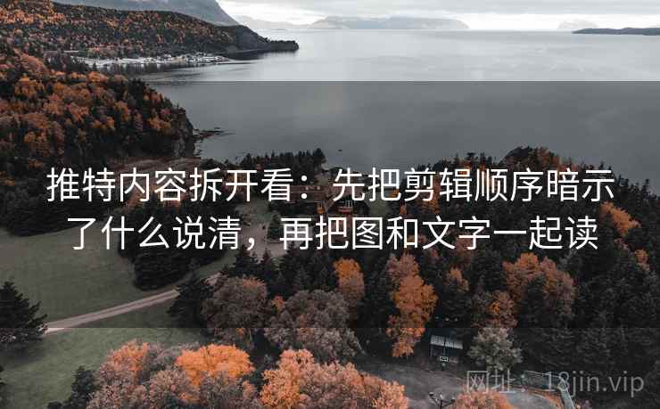 推特内容拆开看：先把剪辑顺序暗示了什么说清，再把图和文字一起读