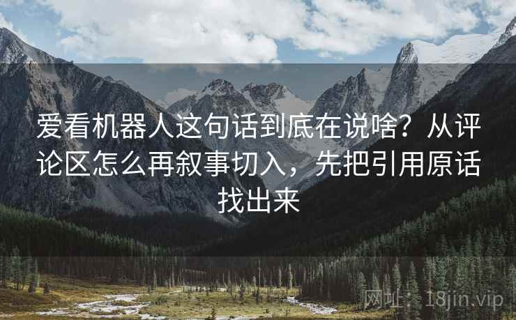 爱看机器人这句话到底在说啥?从评论区怎么再叙事切入,先把引用原话找出来 爱看机器人这句话到底在说啥?从评论区怎么再叙事切入,先把引用原话找出来