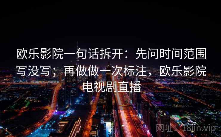 欧乐影院一句话拆开：先问时间范围写没写；再做做一次标注，欧乐影院电视剧直播
