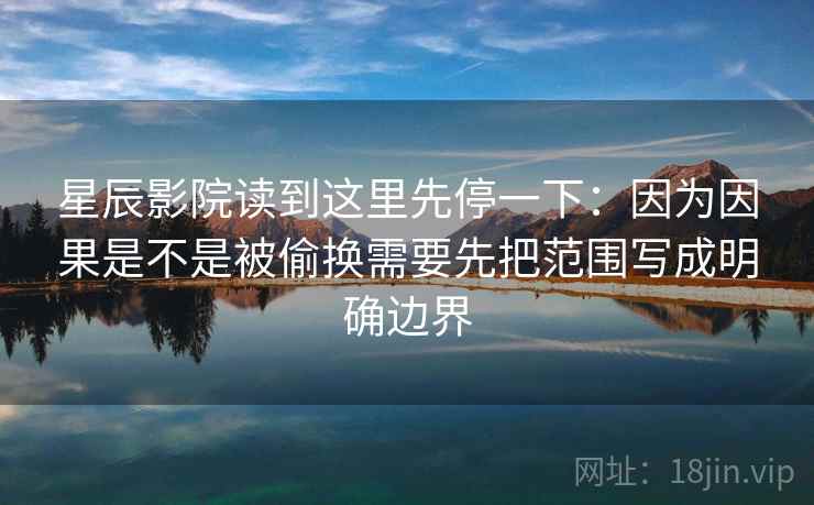 星辰影院读到这里先停一下:因为因果是不是被偷换需要先把范围写成明确边界 星辰影院读到这里先停一下:因为因果是不是被偷换需要先把范围写成明确边界