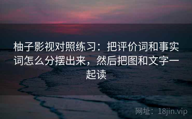 柚子影视对照练习：把评价词和事实词怎么分摆出来，然后把图和文字一起读