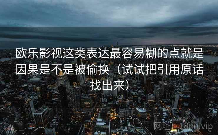 欧乐影视这类表达最容易糊的点就是因果是不是被偷换（试试把引用原话找出来）
